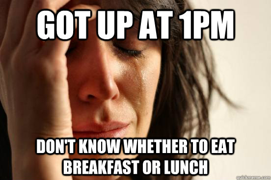 Got up at 1pm Don't know whether to eat breakfast or lunch  First World Problems