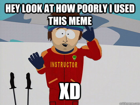 Hey look at how poorly i used this meme xd  Youre gonna have a bad time