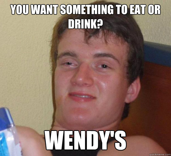 You want something to eat or drink? Wendy's  Stoner Stanley