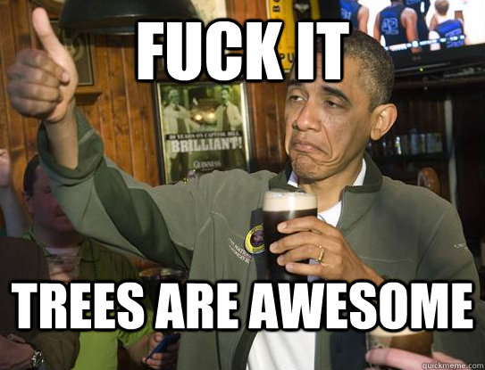 fuck it trees are awesome  Upvoting Obama