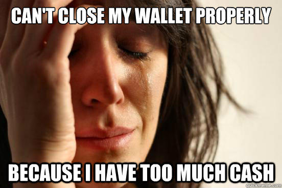 Can't close my wallet properly because i have too much cash - Can't close my wallet properly because i have too much cash  First World Problems