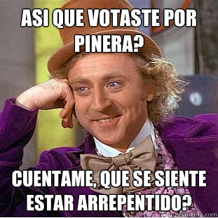 asi que votaste por pinera? cuentame, que se siente estar arrepentido?  Creepy Wonka
