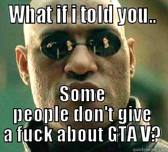 WHAT IF I TOLD YOU.. SOME PEOPLE DON'T GIVE A FUCK ABOUT GTA V? Matrix Morpheus