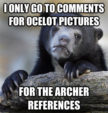 I only go to comments for ocelot pictures for the archer references - I only go to comments for ocelot pictures for the archer references  Confession Bear