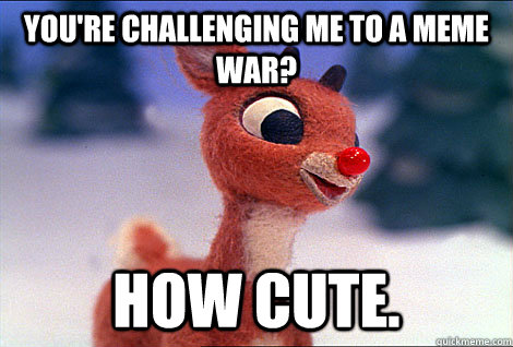 You're challenging me to a meme war? how cute.  Condescending Rudolph
