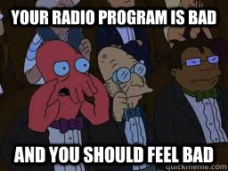 YOUR RADIO PROGRAM IS BAD and you should feel bad  Zoidberg