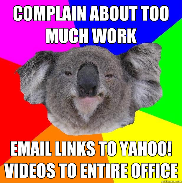 Complain about too much work Email links to Yahoo! videos to entire office - Complain about too much work Email links to Yahoo! videos to entire office  Incompetent coworker koala