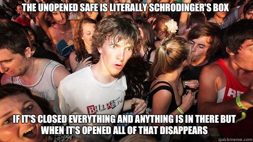 The unopened safe is literally schrodinger's box If it's closed everything and anything is in there but when it's opened all of that disappears  Sudden Clarity Clarence