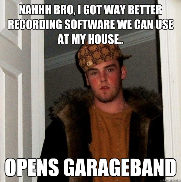 nahhh bro, i got way better recording software we can use at my house.. Opens garageband   Scumbag Steve