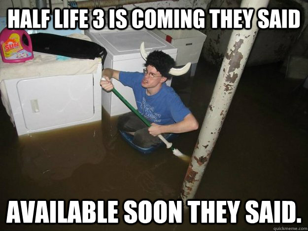 Half Life 3 is coming they said Available soon they said. - Half Life 3 is coming they said Available soon they said.  Do the laundry they said