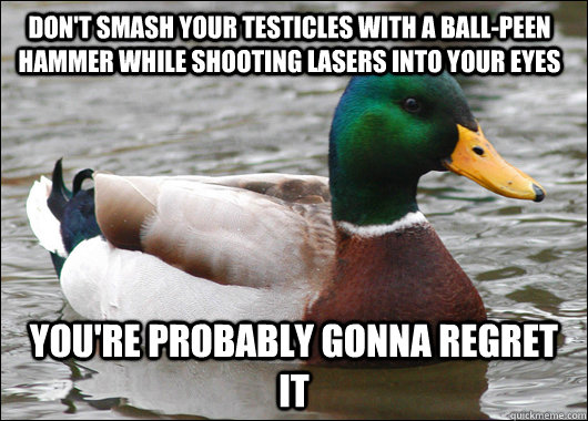 Don't smash your testicles with a ball-peen hammer while shooting lasers into your eyes You're probably gonna regret it  Actual Advice Mallard