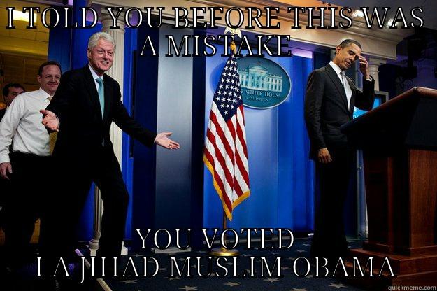 I TOLD YOU BEFORE THIS WAS A MISTAKE YOU VOTED I A JIHAD MUSLIM OBAMA Inappropriate Timing Bill Clinton