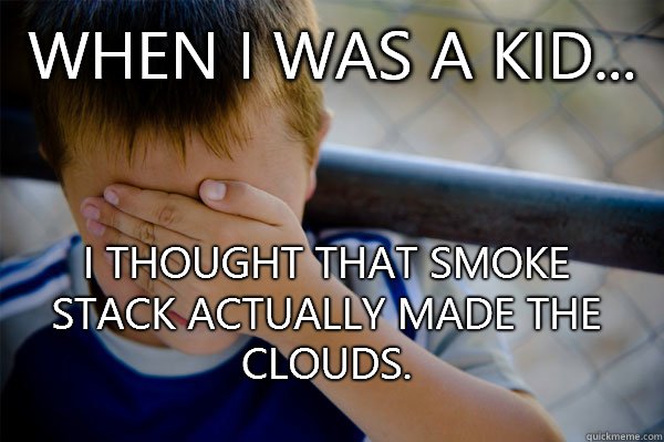 WHEN I WAS A KID... I thought that smoke stack actually made the clouds.   Confession kid