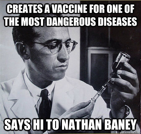 Creates a vaccine for one of the most dangerous diseases Says hi to Nathan Baney  