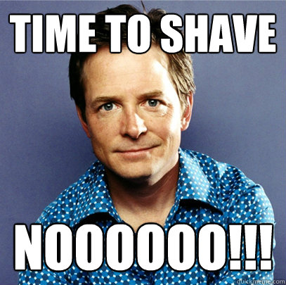 time to shave NOOOOOO!!!  Awesome Michael J Fox
