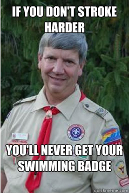 If you don't stroke harder you'll never get your swimming badge  Harmless Scout Leader