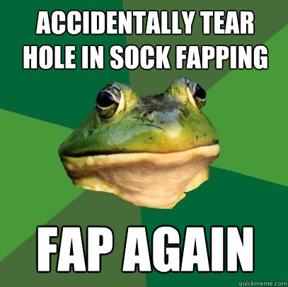 Accidentally tear hole in sock fapping Fap again  Foul Bachelor Frog