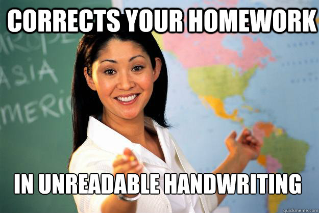 Corrects your homework In unreadable handwriting  Unhelpful High School Teacher