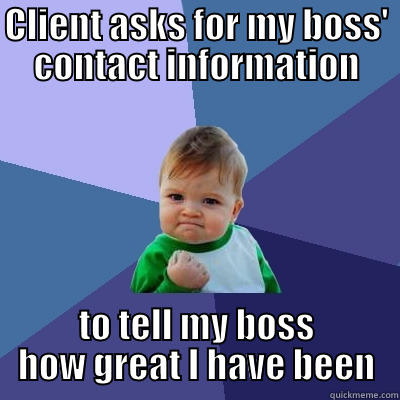 CLIENT ASKS FOR MY BOSS' CONTACT INFORMATION TO TELL MY BOSS HOW GREAT I HAVE BEEN Success Kid