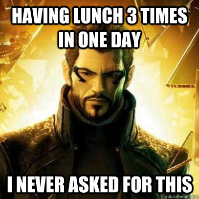 Having lunch 3 times in one day I never asked for this  Reluctant Deus Ex