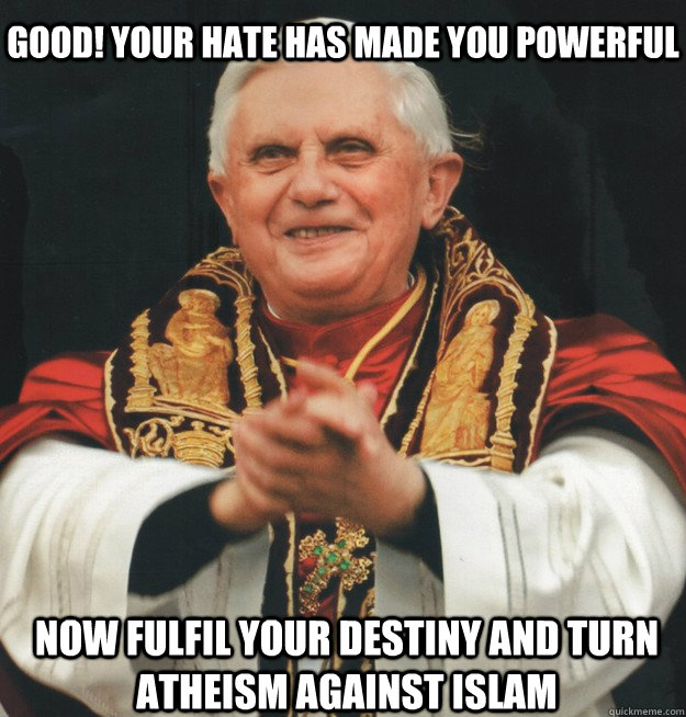 good! your hate has made you powerful now fulfil your destiny and turn atheism against islam  Evil Pope