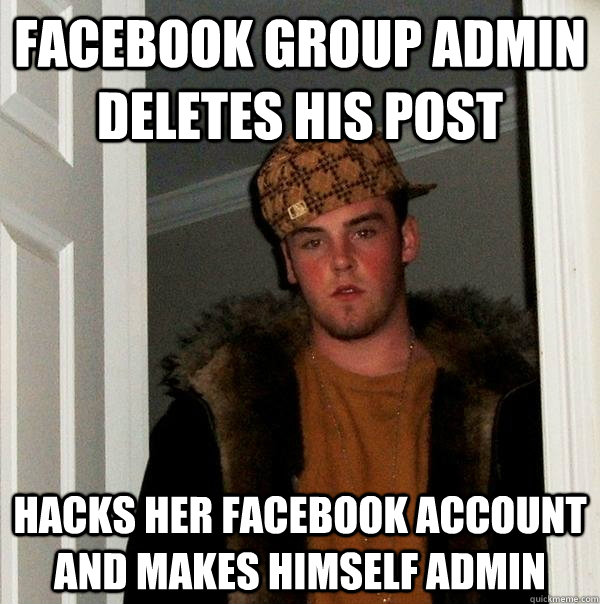 Facebook group admin deletes his post hacks her facebook account and makes himself admin - Facebook group admin deletes his post hacks her facebook account and makes himself admin  Scumbag Steve