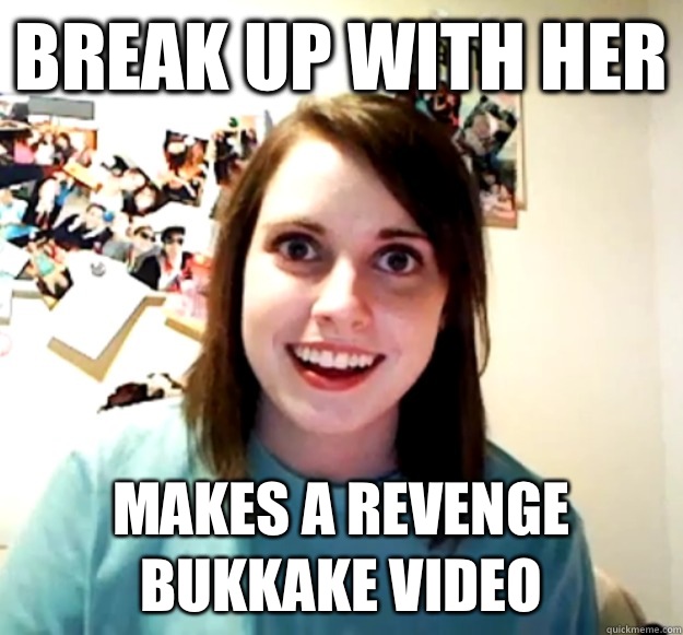 Break up with her Makes a revenge bukkake video  Overly Attached Girlfriend