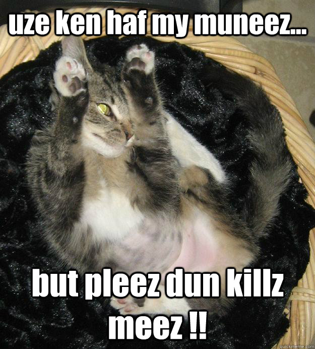 uze ken haf my muneez... but pleez dun killz meez !!  
