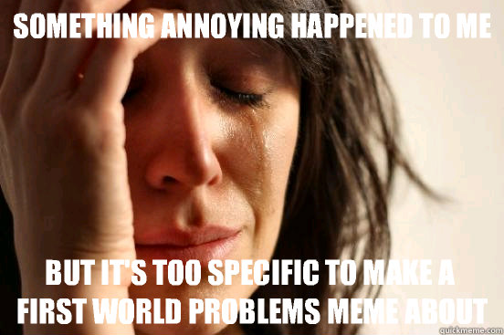 Something annoying happened to me But it's too specific to make a first world problems meme about  First World Problems