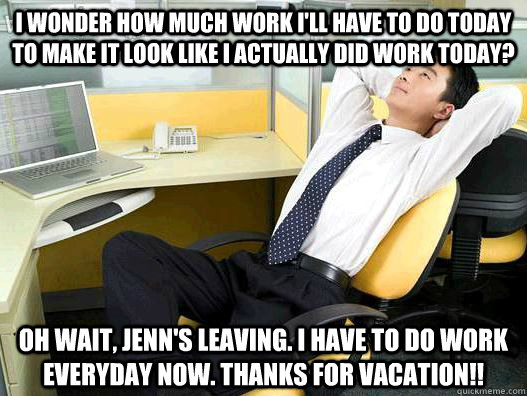 I wonder how much work I'll have to do today to make it look like I actually did work today?  Oh wait, Jenn's leaving. I HAVE TO DO WORK everyday now. Thanks for VACATION!!  
