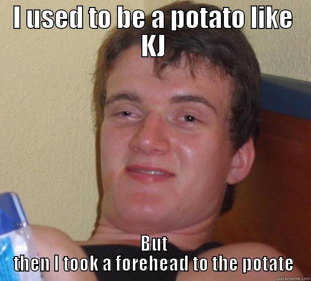 I USED TO BE A POTATO LIKE KJ BUT THEN I TOOK A FOREHEAD TO THE POTATE 10 Guy