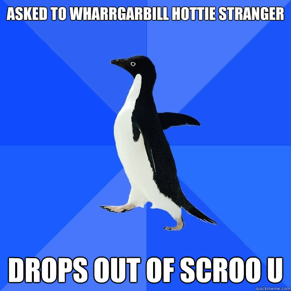 Asked to WHARRGARBILL hottie stranger Drops out of Scroo U  Socially Awkward Penguin