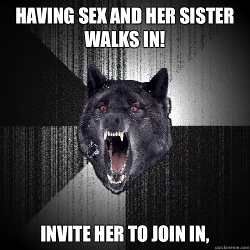 HAVING SEX AND HER SISTER WALKS IN! INVITE HER TO JOIN IN,  Insanity Wolf