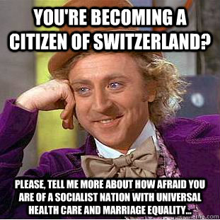 You're becoming a citizen of Switzerland? Please, tell me more about how afraid you are of a socialist nation with universal health care and marriage equality... - You're becoming a citizen of Switzerland? Please, tell me more about how afraid you are of a socialist nation with universal health care and marriage equality...  Condescending Wonka