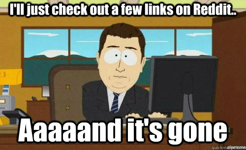 I'll just check out a few links on Reddit.. Aaaaand it's gone  anditsgone