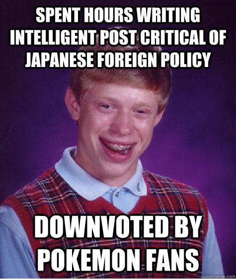 Spent hours writing intelligent post critical of Japanese Foreign Policy downvoted by pokemon fans - Spent hours writing intelligent post critical of Japanese Foreign Policy downvoted by pokemon fans  Bad Luck Brian