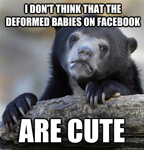 I don't think that the deformed babies on facebook  are cute  Confession Bear