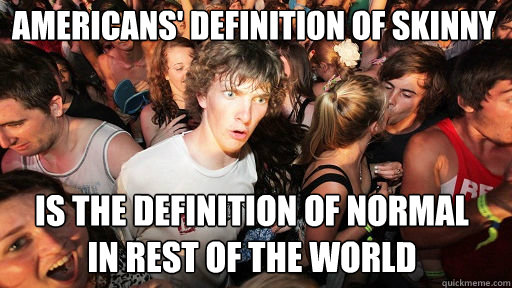 Americans' definition of skinny is the definition of normal
in rest of the world  Sudden Clarity Clarence