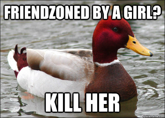 friendzoned by a girl? kill her  Malicious Advice Mallard
