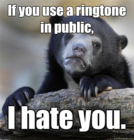 If you use a ringtone in public,  I hate you.   Confession Bear