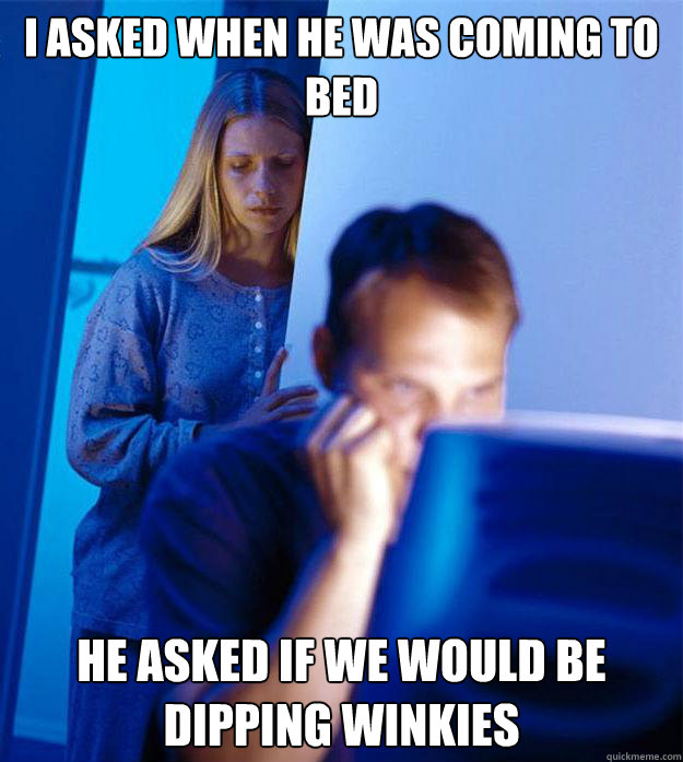 I asked when he was coming to bed He asked if we would be dipping winkies  Redditors Wife