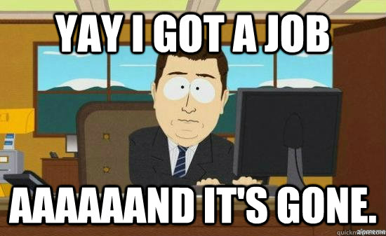 Yay I got a job AAAAaaND It's gone.  aaaand its gone