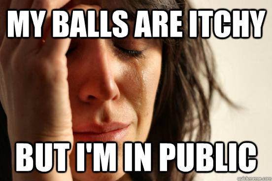 My balls are itchy But I'm in public  First World Problems