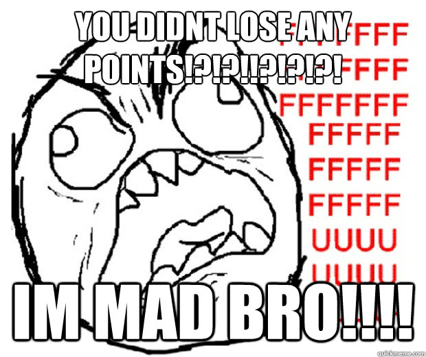 You didnt lose any points!?!?!!?!?!?! IM MAD BRO!!!!  Rage Guy