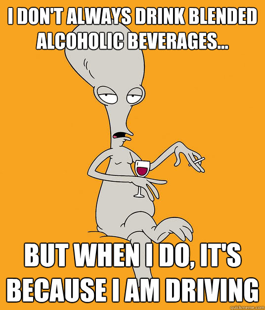 i don't always drink blended alcoholic beverages... But when i do, it's because i am driving - i don't always drink blended alcoholic beverages... But when i do, it's because i am driving  Roger the Alien