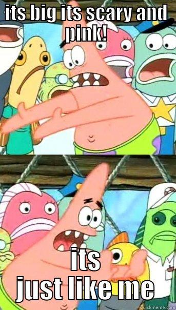 ITS BIG ITS SCARY AND PINK! ITS JUST LIKE ME Push it somewhere else Patrick