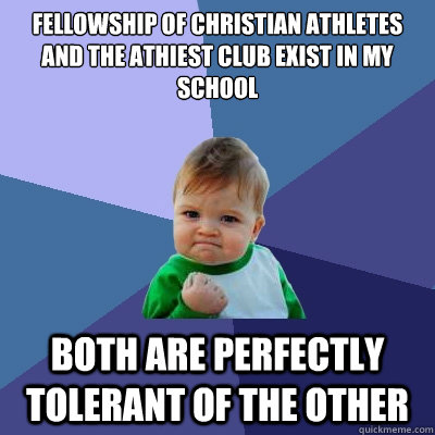 Fellowship of Christian Athletes and The Athiest Club exist in my school Both are perfectly tolerant of the other  Success Kid