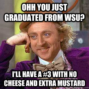 Ohh you just graduated from WSU? I'll have a #3 with no cheese and extra mustard - Ohh you just graduated from WSU? I'll have a #3 with no cheese and extra mustard  Condescending Wonka