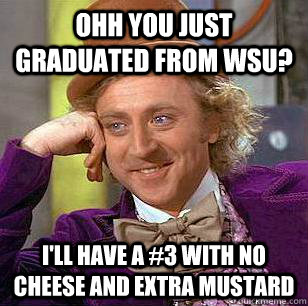 Ohh you just graduated from WSU? I'll have a #3 with no cheese and extra mustard  Condescending Wonka