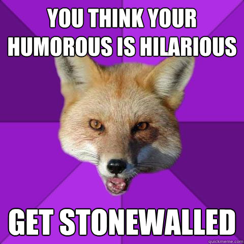 you think your humorous is hilarious get stonewalled   Forensics Fox